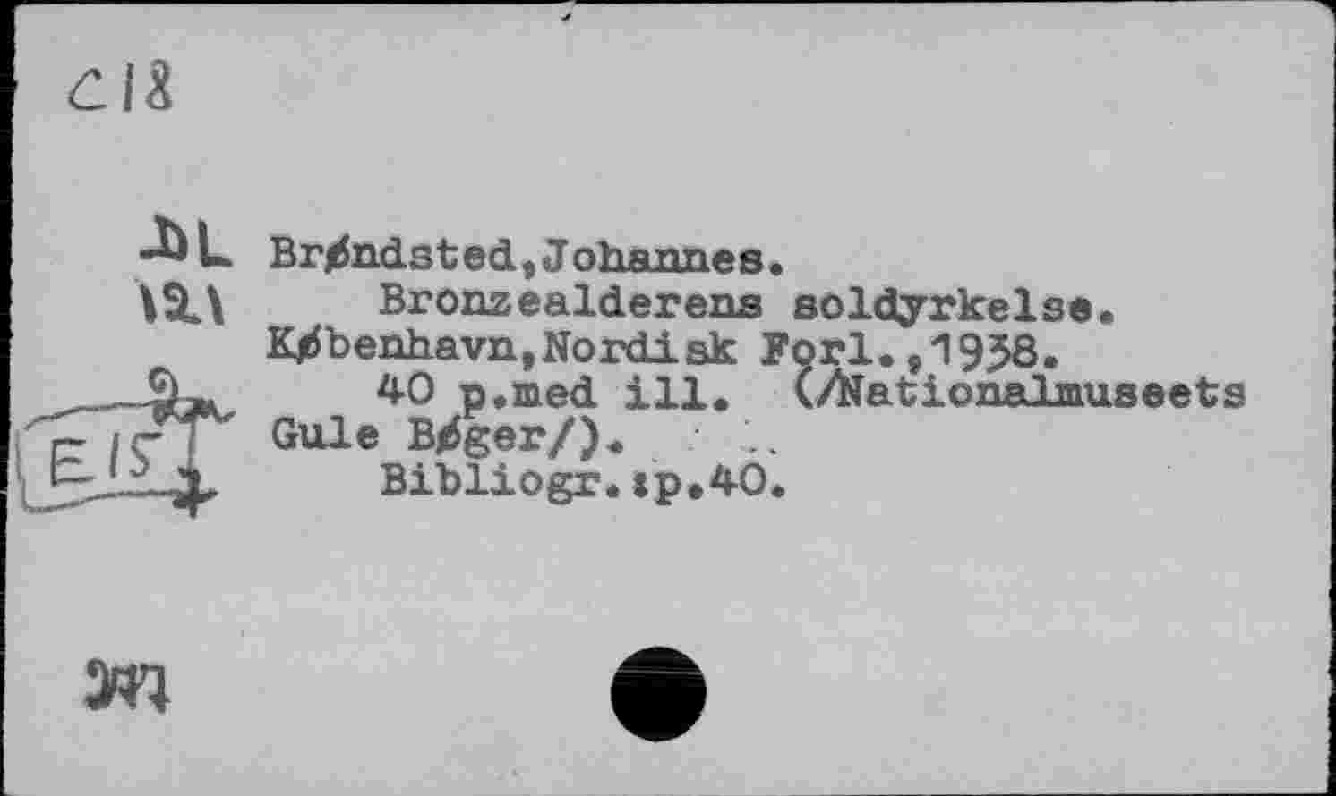 ﻿dix
-bL
Brandsted, J о haïmes.
Bronzealdereus soldyrkelse. Kjrfbenhavn,Nordisk Forl.,1938.
40 p.med ill. (/Ïïationalinuseets Gule B^ger/).
Bibliogr.:p.4O.
ж